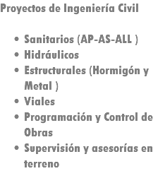 Proyectos de Ingeniería Civil Sanitarios (AP-AS-ALL ) Hidráulicos Estructurales (Hormigón y Metal ) Viales Programación y Control de Obras Supervisión y asesorías en terreno